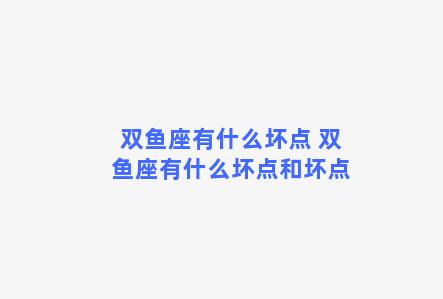 双鱼座有什么坏点 双鱼座有什么坏点和坏点